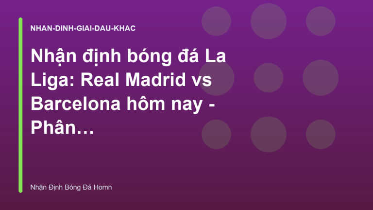 Nhận định bóng đá La Liga: Real Madrid vs Barcelona hôm nay - Phân tích chuyên sâu