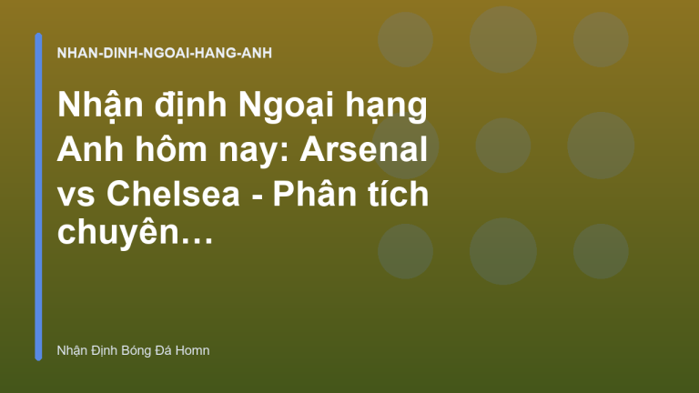 Nhận định Ngoại hạng Anh hôm nay: Arsenal vs Chelsea - Phân tích chuyên sâu