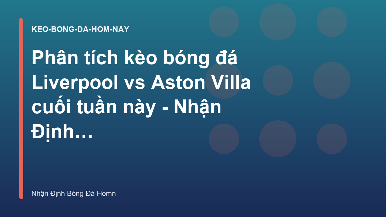 Phân tích kèo bóng đá Liverpool vs Aston Villa cuối tuần này - Nhận Định Bóng Đá Homn
